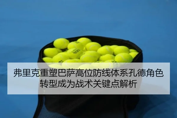 弗里克重塑巴萨高位防线体系孔德角色转型成为战术关键点解析