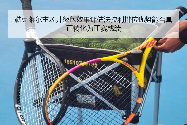 勒克莱尔主场升级包效果评估法拉利排位优势能否真正转化为正赛成绩