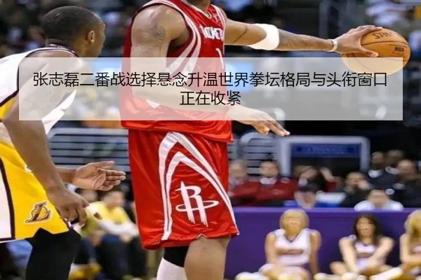 张志磊二番战选择悬念升温世界拳坛格局与头衔窗口正在收紧