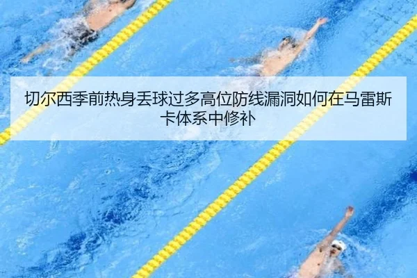 切尔西季前热身丢球过多高位防线漏洞如何在马雷斯卡体系中修补