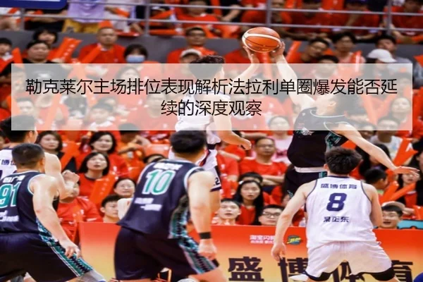 勒克莱尔主场排位表现解析法拉利单圈爆发能否延续的深度观察