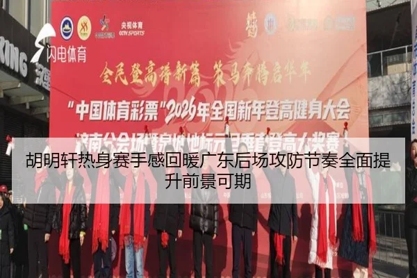 胡明轩热身赛手感回暖广东后场攻防节奏全面提升前景可期