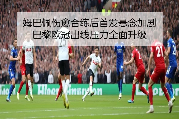 姆巴佩伤愈合练后首发悬念加剧 巴黎欧冠出线压力全面升级